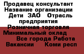 Продавец-консультант › Название организации ­ Дети, ЗАО › Отрасль предприятия ­ Розничная торговля › Минимальный оклад ­ 30 000 - Все города Работа » Вакансии   . Коми респ.